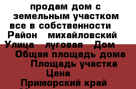 продам дом с земельным участком все в собственности. › Район ­ михайловский › Улица ­ луговая › Дом ­ 4 › Общая площадь дома ­ 37 › Площадь участка ­ 2 300 › Цена ­ 750 000 - Приморский край, Михайловский р-н, Первомайское с. Недвижимость » Дома, коттеджи, дачи продажа   